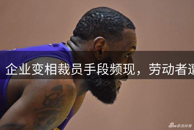 企业变相裁员手段频现，劳动者遭遇隐形职场暴力