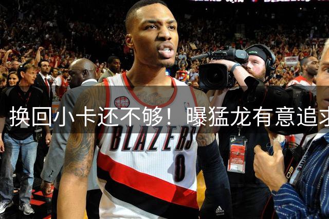 换回小卡还不够！曝猛龙有意追求约基奇：主帅拉贾与他关系匪浅